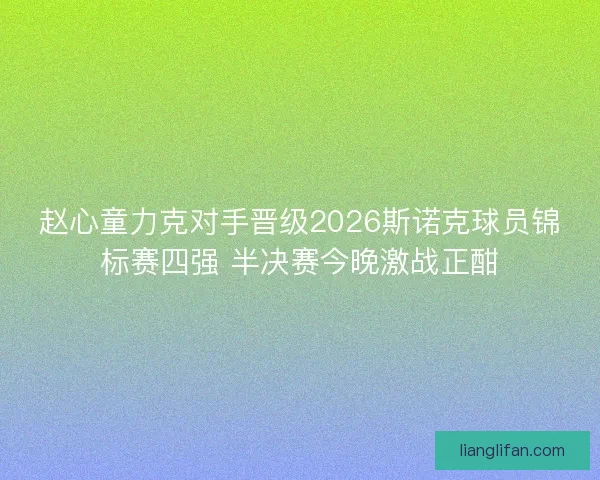 赵心童力克对手晋级2026斯诺克球员锦标赛四强 半决赛今晚激战正酣
