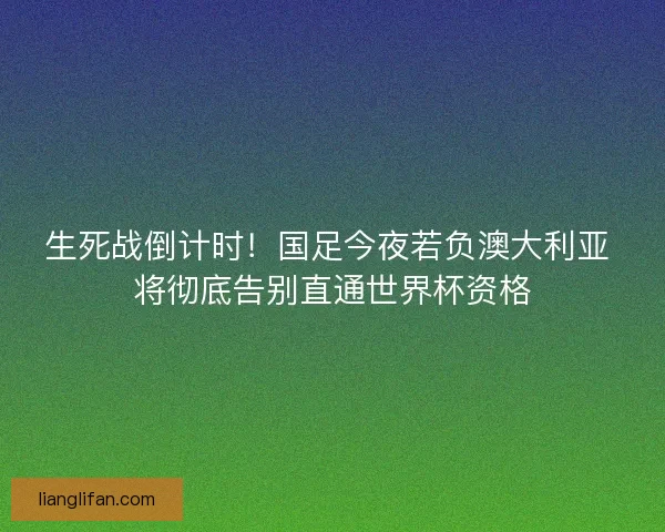 生死战倒计时！国足今夜若负澳大利亚 将彻底告别直通世界杯资格