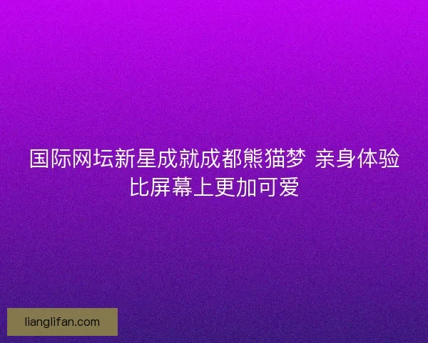 国际网坛新星成就成都熊猫梦 亲身体验比屏幕上更加可爱